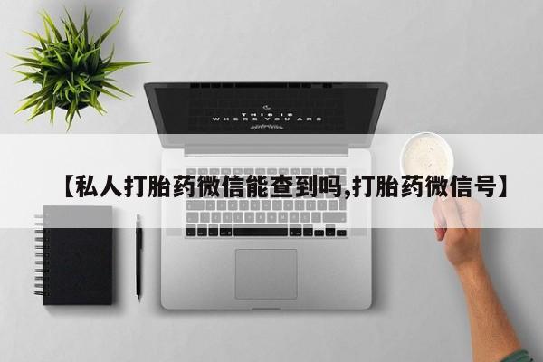 打胎药怎么买【私人打胎药微信能查到吗,打胎药微信号】