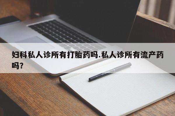 打胎药怎么买妇科私人诊所有打胎药吗.私人诊所有流产药吗？