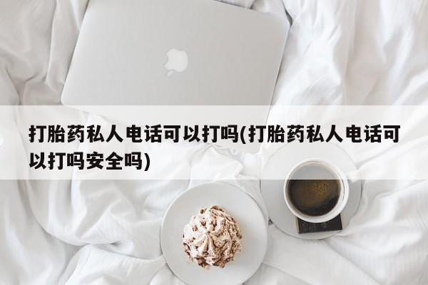 打胎药怎么买打胎药私人电话可以打吗(打胎药私人电话可以打吗安全吗)
