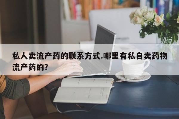 打胎药怎么买私人卖流产药的联系方式.哪里有私自卖药物流产药的？