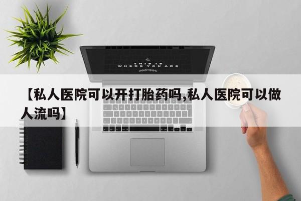 打胎药怎么买【私人医院可以开打胎药吗,私人医院可以做人流吗】