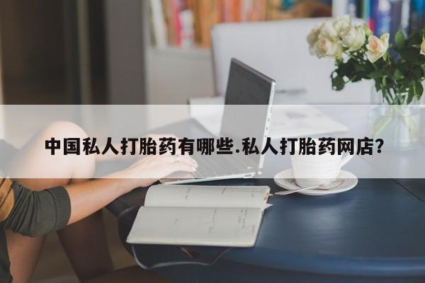 打胎药怎么买中国私人打胎药有哪些.私人打胎药网店？