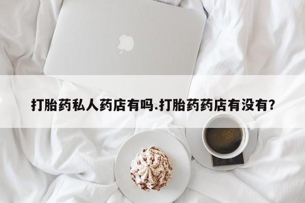 打胎药怎么买打胎药私人药店有吗.打胎药药店有没有？