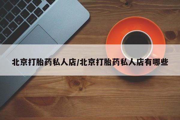 打胎药怎么买北京打胎药私人店/北京打胎药私人店有哪些