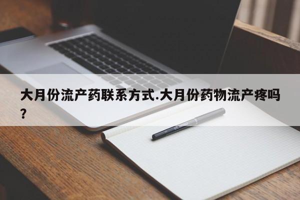 打胎药怎么买大月份流产药联系方式.大月份药物流产疼吗？
