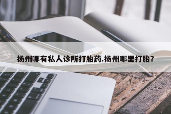 打胎药怎么买扬州哪有私人诊所打胎药.扬州哪里打胎？