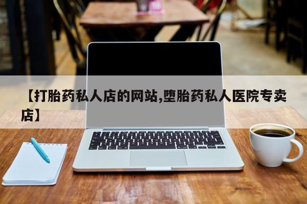打胎药怎么买【打胎药私人店的网站,堕胎药私人医院专卖店】