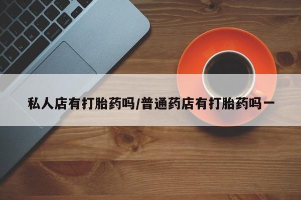 打胎药怎么买私人店有打胎药吗/普通药店有打胎药吗一