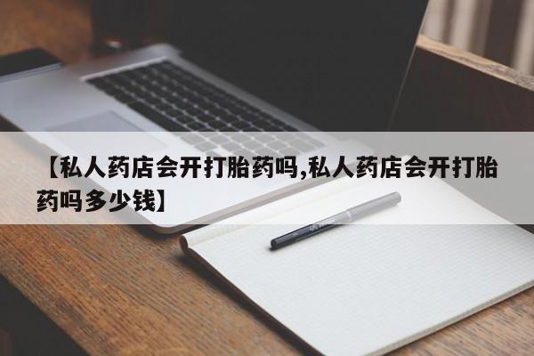 打胎药怎么买【私人药店会开打胎药吗,私人药店会开打胎药吗多少钱】