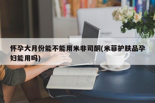 打胎药怎么买怀孕大月份能不能用米非司酮(米菲护肤品孕妇能用吗)