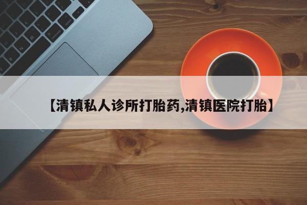 打胎药怎么买【清镇私人诊所打胎药,清镇医院打胎】