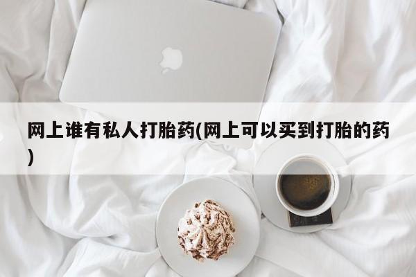 打胎药怎么买网上谁有私人打胎药(网上可以买到打胎的药)