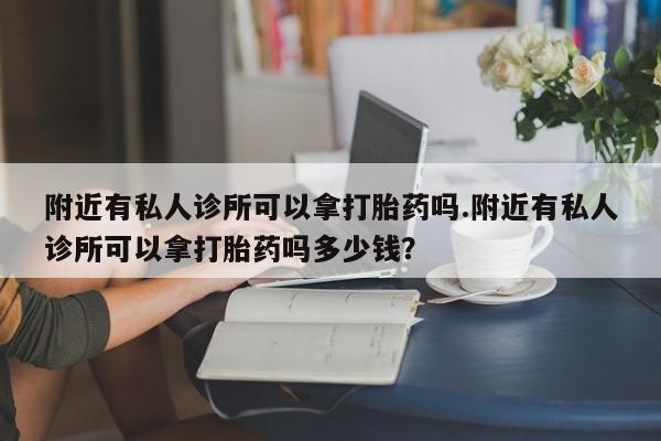 打胎药怎么买附近有私人诊所可以拿打胎药吗.附近有私人诊所可以拿打胎药吗多少钱？