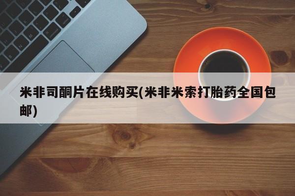 打胎药怎么买米非司酮片在线购买(米非米索打胎药全国包邮)