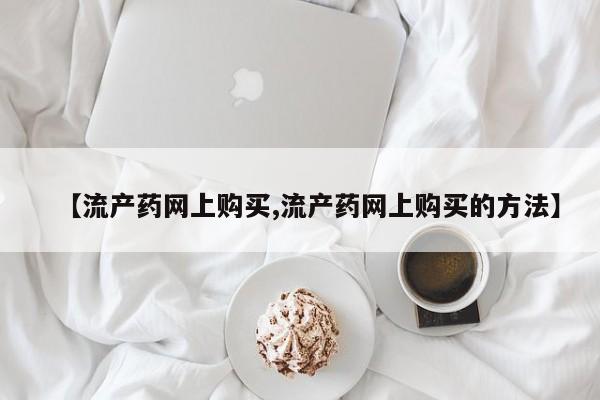 打胎药怎么买【流产药网上购买,流产药网上购买的方法】