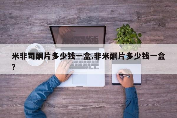 打胎药怎么买米非司酮片多少钱一盒.非米酮片多少钱一盒？