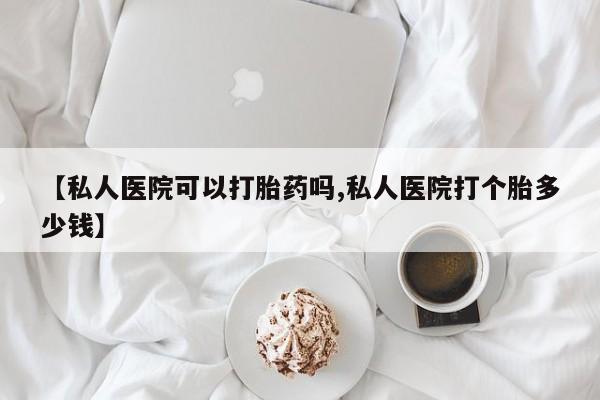 打胎药怎么买【私人医院可以打胎药吗,私人医院打个胎多少钱】