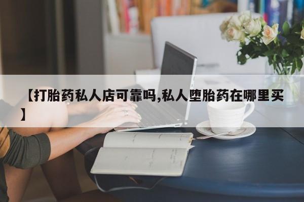 打胎药怎么买【打胎药私人店可靠吗,私人堕胎药在哪里买】