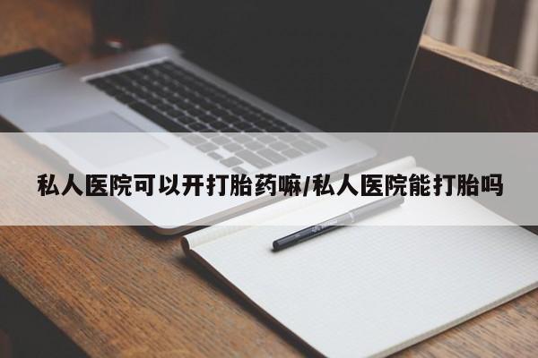 打胎药怎么买私人医院可以开打胎药嘛/私人医院能打胎吗