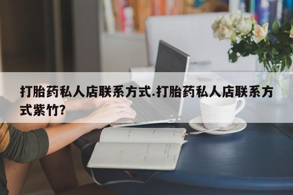 打胎药怎么买打胎药私人店联系方式.打胎药私人店联系方式紫竹？