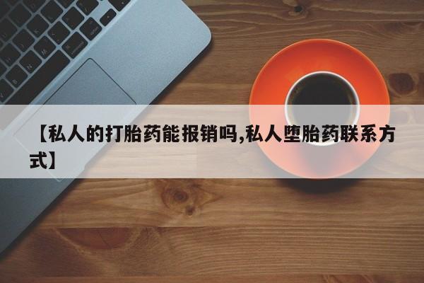 打胎药怎么买【私人的打胎药能报销吗,私人堕胎药联系方式】