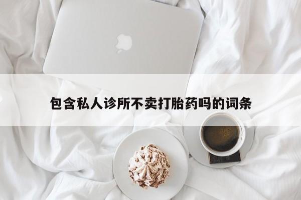 打胎药怎么买包含私人诊所不卖打胎药吗的词条