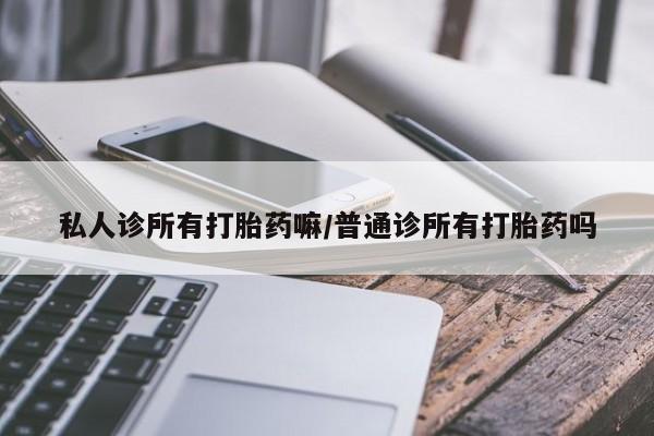 打胎药怎么买私人诊所有打胎药嘛/普通诊所有打胎药吗