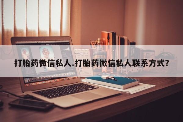 打胎药怎么买打胎药微信私人.打胎药微信私人联系方式？