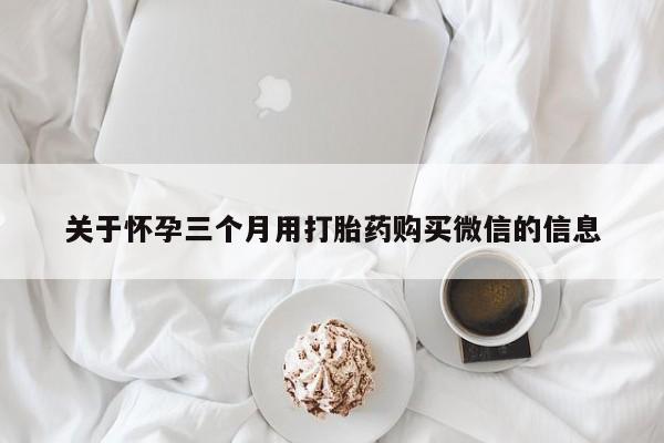 打胎药怎么买关于怀孕三个月用打胎药购买微信的信息