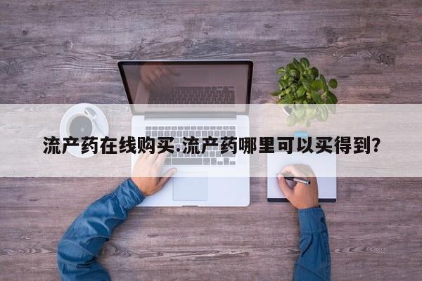 打胎药怎么买流产药在线购买.流产药哪里可以买得到？