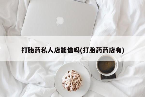 打胎药怎么买打胎药私人店能信吗(打胎药药店有)