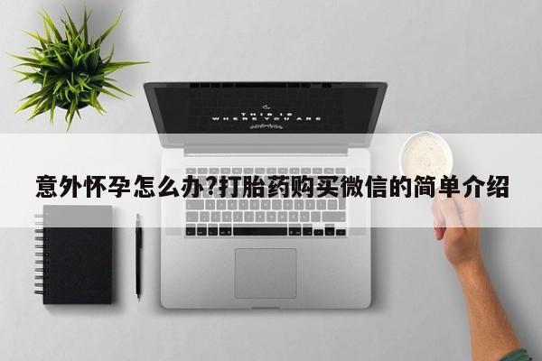 打胎药怎么买意外怀孕怎么办?打胎药购买微信的简单介绍