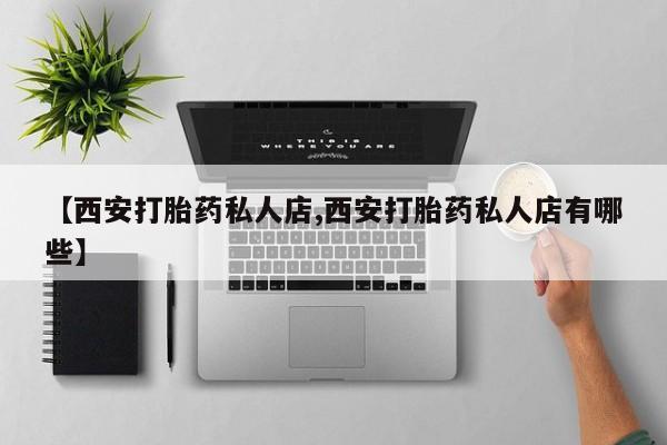 打胎药怎么买【西安打胎药私人店,西安打胎药私人店有哪些】