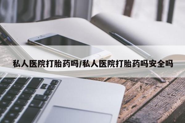 打胎药怎么买私人医院打胎药吗/私人医院打胎药吗安全吗