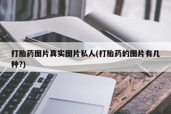 打胎药怎么买打胎药图片真实图片私人(打胎药的图片有几种?)