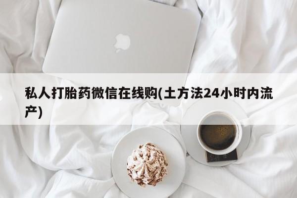 打胎药怎么买私人打胎药微信在线购(土方法24小时内流产)