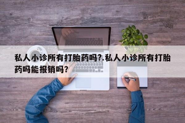 打胎药怎么买私人小诊所有打胎药吗?.私人小诊所有打胎药吗能报销吗？
