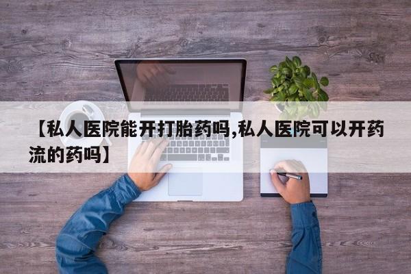 打胎药怎么买【私人医院能开打胎药吗,私人医院可以开药流的药吗】