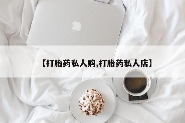 打胎药怎么买【打胎药私人购,打胎药私人店】