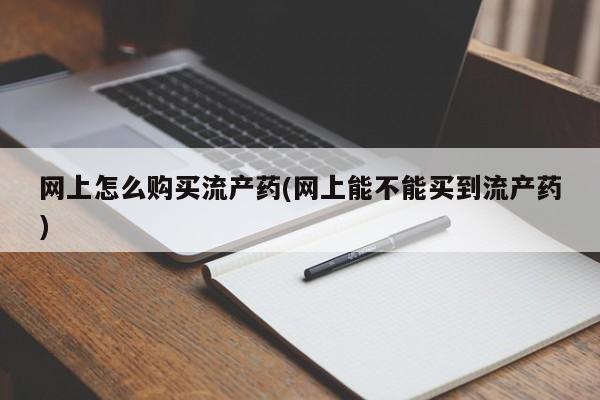 打胎药怎么买网上怎么购买流产药(网上能不能买到流产药)