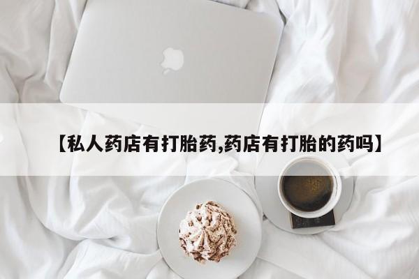 打胎药怎么买【私人药店有打胎药,药店有打胎的药吗】
