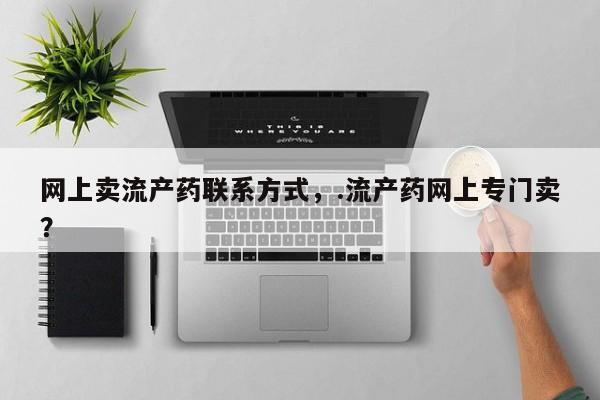 打胎药怎么买网上卖流产药联系方式，.流产药网上专门卖？