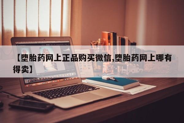 打胎药怎么买【堕胎药网上正品购买微信,堕胎药网上哪有得卖】