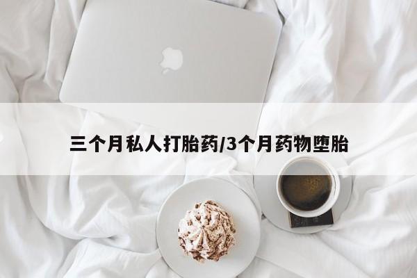 打胎药怎么买三个月私人打胎药/3个月药物堕胎