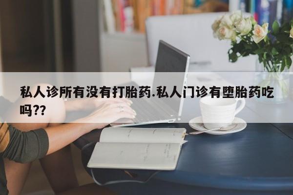 打胎药怎么买私人诊所有没有打胎药.私人门诊有堕胎药吃吗?？