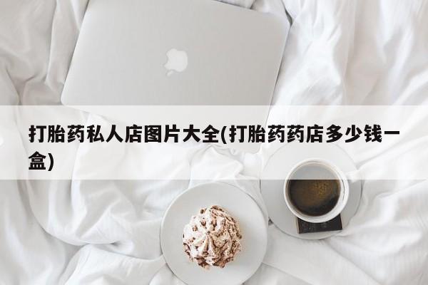 打胎药怎么买打胎药私人店图片大全(打胎药药店多少钱一盒)