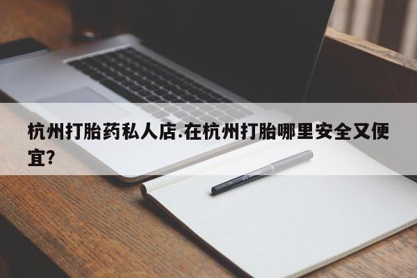 打胎药怎么买杭州打胎药私人店.在杭州打胎哪里安全又便宜？