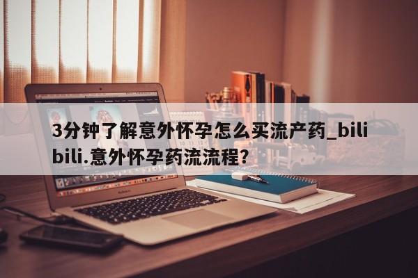 打胎药怎么买3分钟了解意外怀孕怎么买流产药_bilibili.意外怀孕药流流程？